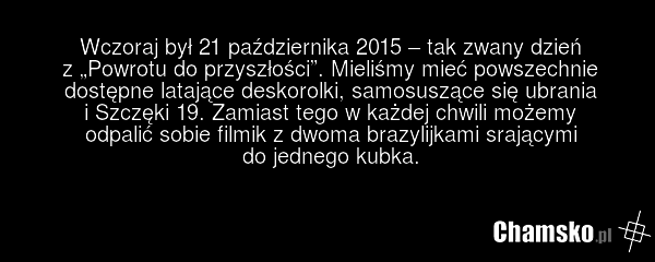 Wczoraj był 21 października 2015 – tak zwany dzień z „Powrotu do przyszłości”. Mieliśmy mieć powszechnie dostępne latające deskorolki, samosuszące się ubrania i Szczęki 19. Zamiast tego w każdej chwili możemy odpalić sobie filmik z dwoma brazylijkami srającymi do jednego kubka.
