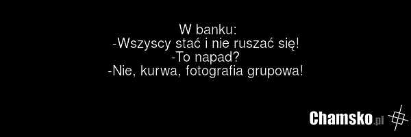 W banku: -Wszyscy stać i nie ruszać się! -To napad? -Nie, kurwa, fotografia grupowa!
