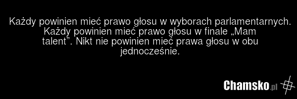 Każdy powinien mieć prawo głosu w wyborach parlamentarnych. Każdy powinien mieć prawo głosu w finale „Mam talent”. Nikt nie powinien mieć prawa głosu w obu jednocześnie.