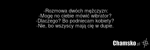 -Rozmowa dwóch mężczyzn: -Mogę no ciebie mówić wibrator? -Dlaczego? Bo podniecam kobiety? -Nie, bo wszyscy mają cię w dupie.