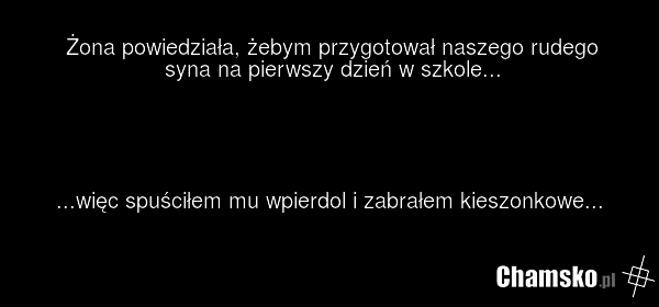 Żona powiedziała, żebym przygotował naszego rudego syna na pierwszy dzień w szkole... ...więc spuściłem mu wpierdol i zabrałem kieszonkowe...