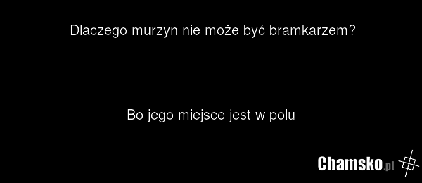 Dlaczego murzyn nie może być bramkarzem? Bo jego miejsce jest w polu