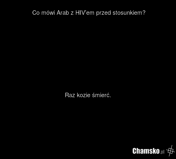 Co mówi Arab z HIV'em przed stosunkiem? Raz kozie śmierć.