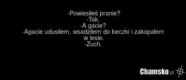 -Powiesiłeś pranie? -Tak. -A gacie? -Agacie udusiłem, wsadziłem do beczki i zakopałem w lesie. -Zuch.