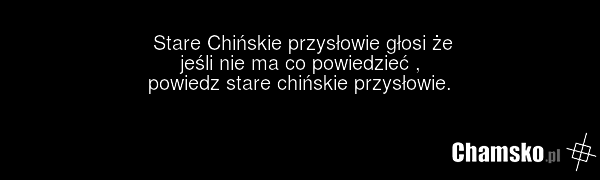 Stare Chińskie przysłowie głosi że jeśli nie ma co powiedzieć , powiedz stare chińskie przysłowie.