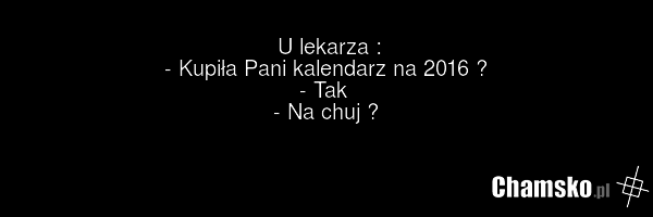 U lekarza : - Kupiła Pani kalendarz na 2016 ? - Tak - Na chuj ?