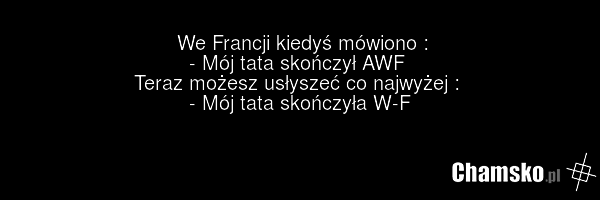 We Francji kiedyś mówiono : - Mój tata skończył AWF Teraz możesz usłyszeć co najwyżej : - Mój tata skończyła W-F