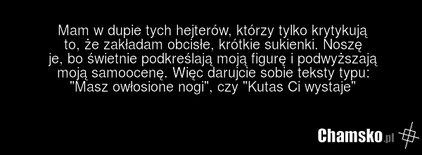 Mam w dupie tych hejterów, którzy tylko krytykują to, że zakładam obcisłe, krótkie sukienki. Noszę je, bo świetnie podkreślają moją figurę i podwyższają moją samoocenę. Więc darujcie sobie teksty typu: "Masz owłosione nogi", czy "Kutas Ci wystaje"