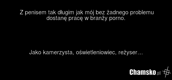Z penisem tak długim jak mój bez żadnego problemu dostanę pracę w branży porno. Jako kamerzysta, oświetleniowiec, reżyser…