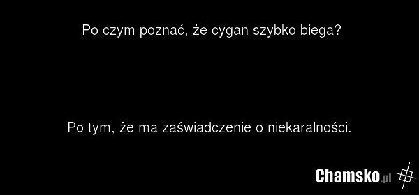 Po czym poznać, że cygan szybko biega? Po tym, że ma zaświadczenie o niekaralności.
