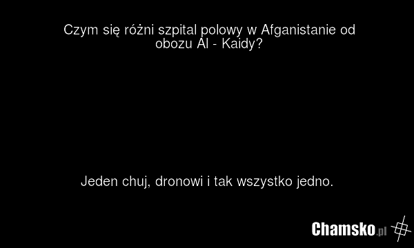 Czym się różni szpital polowy w Afganistanie od obozu Al - Kaidy? Jeden chuj, dronowi i tak wszystko jedno.