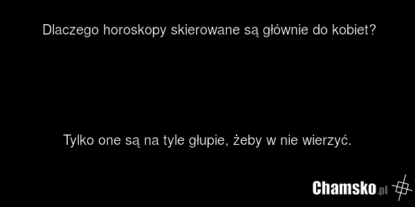 Dlaczego horoskopy skierowane są głównie do kobiet? Tylko one są na tyle głupie, żeby w nie wierzyć.