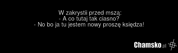 W zakrystii przed mszą: - A co tutaj tak ciasno? - No bo ja tu jestem nowy proszę księdza!