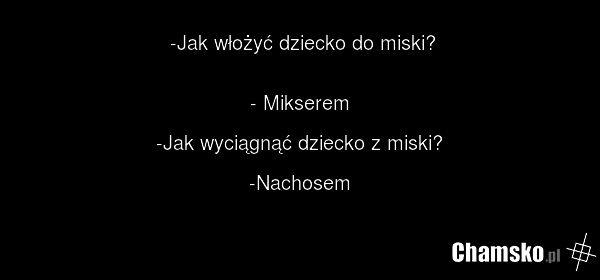 -Jak włożyć dziecko do miski? - Mikserem -Jak wyciągnąć dziecko z miski? -Nachosem