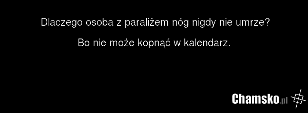 Dlaczego osoba z paraliżem nóg nigdy nie umrze? Bo nie może kopnąć w kalendarz.