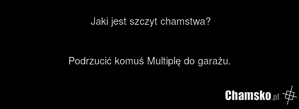 Jaki jest szczyt chamstwa? Podrzucić komuś Multiplę do garażu.