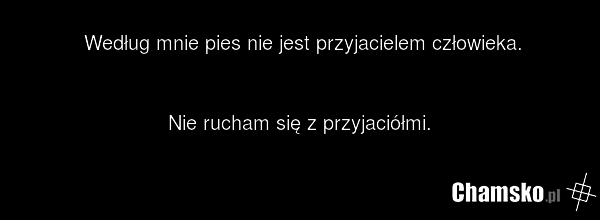 Według mnie pies nie jest przyjacielem człowieka. Nie rucham się z przyjaciółmi.