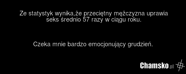 Ze statystyk wynika,że przeciętny mężczyzna uprawia seks średnio 57 razy w ciągu roku. Czeka mnie bardzo emocjonujący grudzień.
