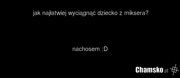 jak najłatwiej wyciągnąć dziecko z miksera? nachosem :D