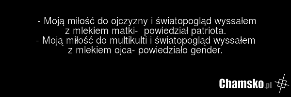 - Moją miłość do ojczyzny i światopogląd wyssałem z mlekiem matki- powiedział patriota. - Moją miłość do multikulti i światopogląd wyssałem z mlekiem ojca- powiedziało gender.