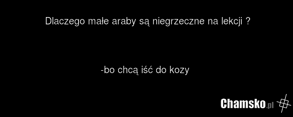 Dlaczego małe araby są niegrzeczne na lekcji ? -bo chcą iść do kozy