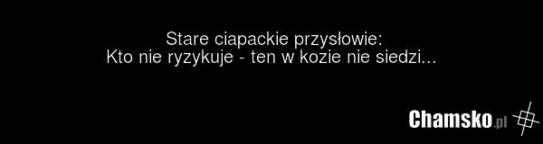 Stare ciapackie przysłowie: Kto nie ryzykuje - ten w kozie nie siedzi...