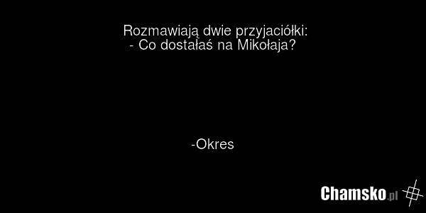 Rozmawiają dwie przyjaciółki: - Co dostałaś na Mikołaja? -Okres