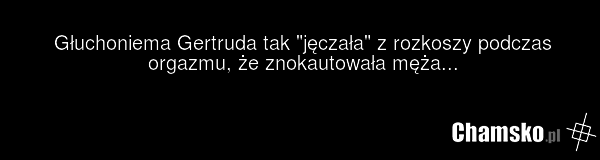 Głuchoniema Gertruda tak "jęczała" z rozkoszy podczas orgazmu, że znokautowała męża...