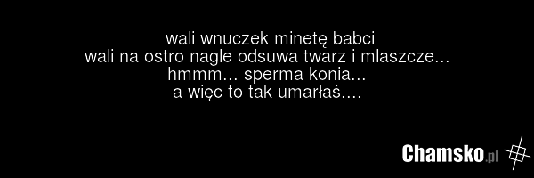 wali wnuczek minetę babci wali na ostro nagle odsuwa twarz i mlaszcze... hmmm... sperma konia... a więc to tak umarłaś....