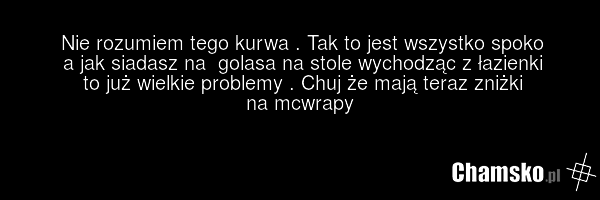 Nie rozumiem tego kurwa . Tak to jest wszystko spoko a jak siadasz na golasa na stole wychodząc z łazienki to już wielkie problemy . Chuj że mają teraz zniżki na mcwrapy