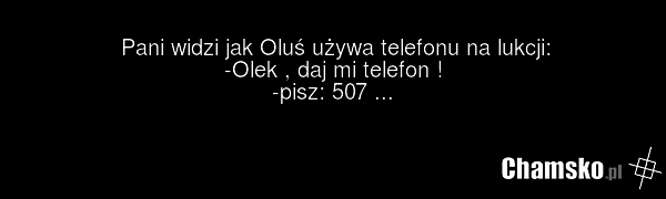 Pani widzi jak Oluś używa telefonu na lukcji: -Olek , daj mi telefon ! -pisz: 507 ...