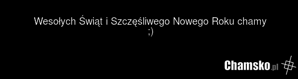 Wesołych Świąt i Szczęśliwego Nowego Roku chamy ;)