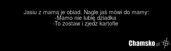 Jasiu z mamą je obiad. Nagle jaś mówi do mamy: -Mamo nie lubię dziadka -To zostaw i zjedz kartofle