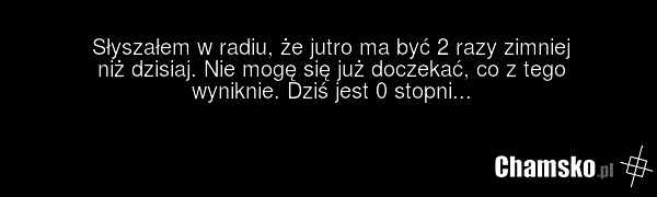 Słyszałem w radiu, że jutro ma być 2 razy zimniej niż dzisiaj. Nie mogę się już doczekać, co z tego wyniknie. Dziś jest 0 stopni...