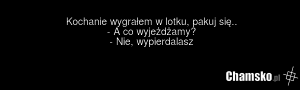 Kochanie wygrałem w lotku, pakuj się.. - A co wyjeżdżamy? - Nie, wypierdalasz