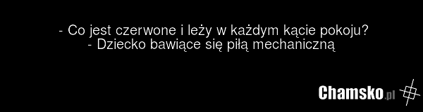 - Co jest czerwone i leży w każdym kącie pokoju? - Dziecko bawiące się piłą mechaniczną