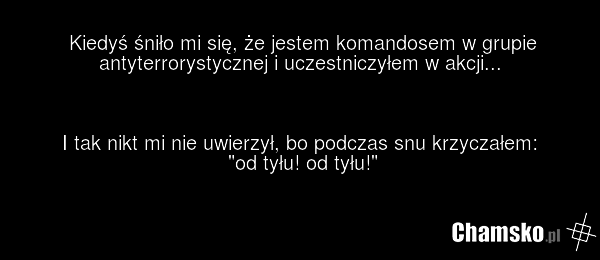 Kiedyś śniło mi się, że jestem komandosem w grupie antyterrorystycznej i uczestniczyłem w akcji... I tak nikt mi nie uwierzył, bo podczas snu krzyczałem: "od tyłu! od tyłu!"
