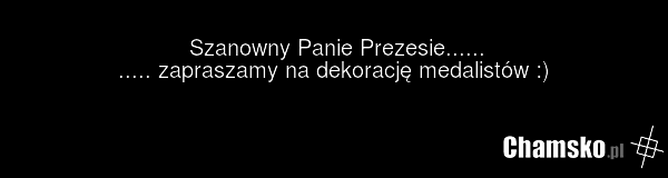 Szanowny Panie Prezesie...... ..... zapraszamy na dekorację medalistów :)