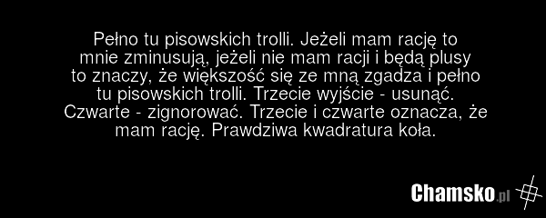 Pełno tu pisowskich trolli. Jeżeli mam rację to mnie zminusują, jeżeli nie mam racji i będą plusy to znaczy, że większość się ze mną zgadza i pełno tu pisowskich trolli. Trzecie wyjście - usunąć. Czwarte - zignorować. Trzecie i czwarte oznacza, że mam rację. Prawdziwa kwadratura koła.