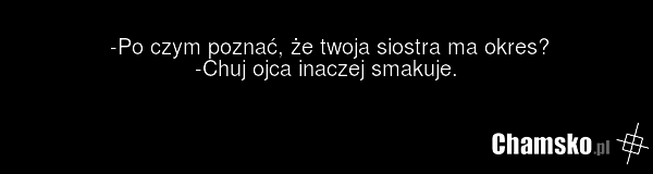 -Po czym poznać, że twoja siostra ma okres? -Chuj ojca inaczej smakuje.