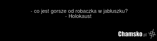 - co jest gorsze od robaczka w jabłuszku? - Holokaust