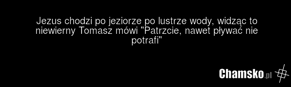 Jezus chodzi po jeziorze po lustrze wody, widząc to niewierny Tomasz mówi "Patrzcie, nawet pływać nie potrafi"