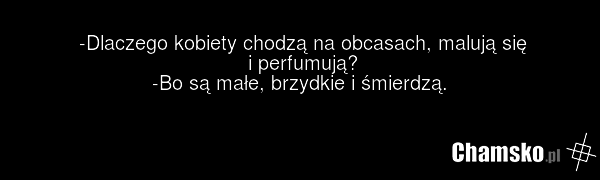 -Dlaczego kobiety chodzą na obcasach, malują się i perfumują? -Bo są małe, brzydkie i śmierdzą.