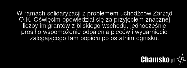 W ramach solidaryzacji z problemem uchodźców Zarząd O.K. Oświęcim opowiedział się za przyjęciem znacznej liczby imigrantów z bliskiego wschodu, jednocześnie prosił o wspomożenie odpalenia pieców i wygarniecie zalegającego tam popiołu po ostatnim ognisku.