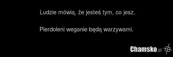 Ludzie mówią, że jesteś tym, co jesz. Pierdoleni weganie będą warzywami.