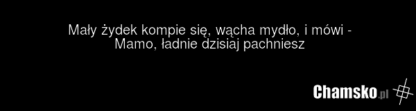Mały żydek kompie się, wącha mydło, i mówi - Mamo, ładnie dzisiaj pachniesz