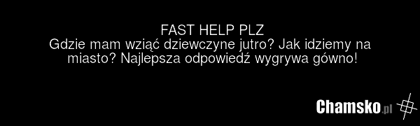 FAST HELP PLZ Gdzie mam wziąć dziewczyne jutro? Jak idziemy na miasto? Najlepsza odpowiedź wygrywa gówno!