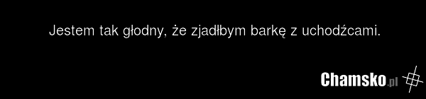 Jestem tak głodny, że zjadłbym barkę z uchodźcami.