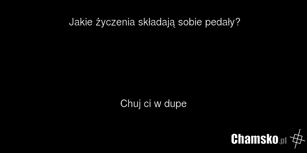 Jakie życzenia składają sobie pedały? Chuj ci w dupe