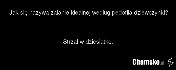Jak się nazywa zalanie idealnej według pedofila dziewczynki? Strzał w dziesiątkę.